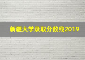 新疆大学录取分数线2019