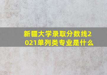 新疆大学录取分数线2021单列类专业是什么