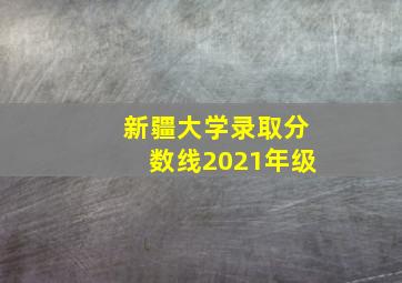 新疆大学录取分数线2021年级