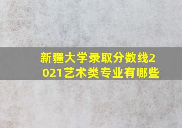 新疆大学录取分数线2021艺术类专业有哪些