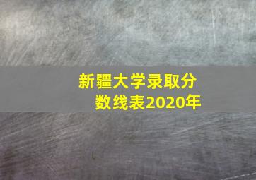 新疆大学录取分数线表2020年