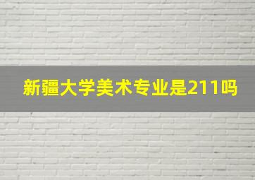 新疆大学美术专业是211吗