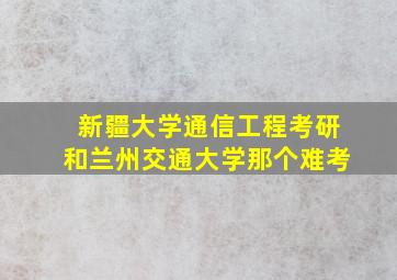 新疆大学通信工程考研和兰州交通大学那个难考