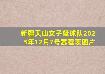 新疆天山女子篮球队2023年12月7号赛程表图片