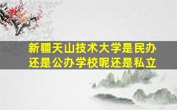 新疆天山技术大学是民办还是公办学校呢还是私立