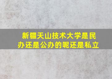 新疆天山技术大学是民办还是公办的呢还是私立