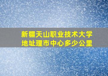 新疆天山职业技术大学地址理市中心多少公里