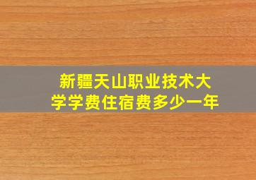 新疆天山职业技术大学学费住宿费多少一年