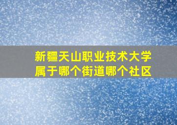 新疆天山职业技术大学属于哪个街道哪个社区