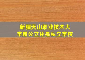 新疆天山职业技术大学是公立还是私立学校