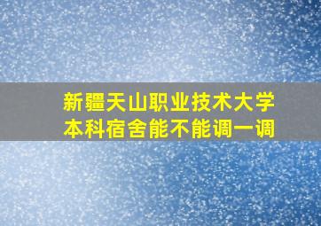 新疆天山职业技术大学本科宿舍能不能调一调