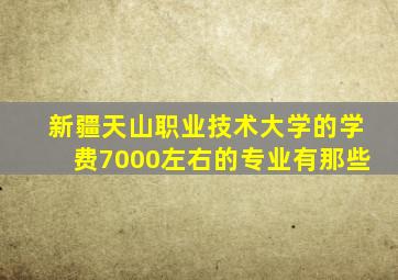 新疆天山职业技术大学的学费7000左右的专业有那些