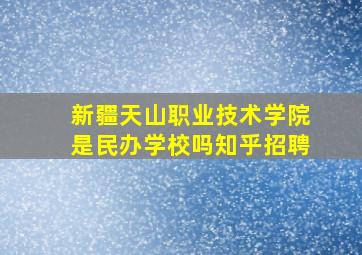 新疆天山职业技术学院是民办学校吗知乎招聘