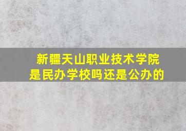 新疆天山职业技术学院是民办学校吗还是公办的