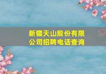 新疆天山股份有限公司招聘电话查询