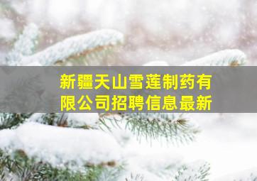 新疆天山雪莲制药有限公司招聘信息最新