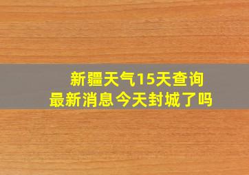 新疆天气15天查询最新消息今天封城了吗