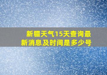 新疆天气15天查询最新消息及时间是多少号