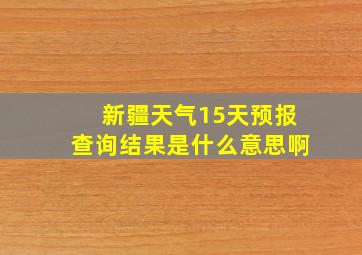 新疆天气15天预报查询结果是什么意思啊