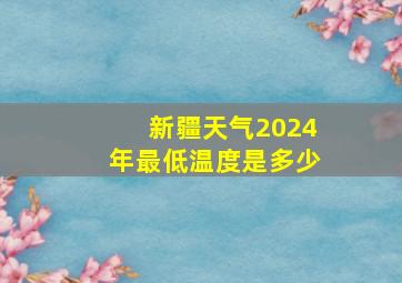 新疆天气2024年最低温度是多少