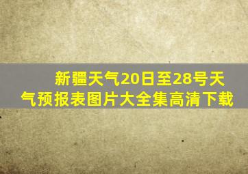 新疆天气20日至28号天气预报表图片大全集高清下载