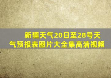 新疆天气20日至28号天气预报表图片大全集高清视频