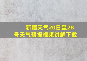 新疆天气20日至28号天气预报视频讲解下载