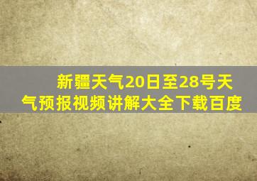 新疆天气20日至28号天气预报视频讲解大全下载百度