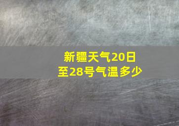 新疆天气20日至28号气温多少