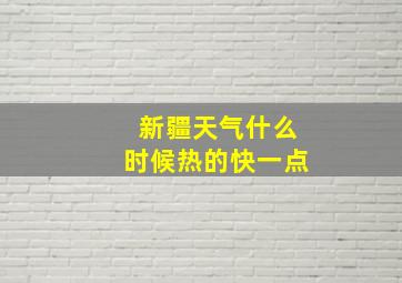 新疆天气什么时候热的快一点