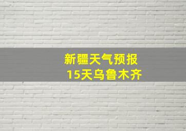 新疆天气预报15天乌鲁木齐