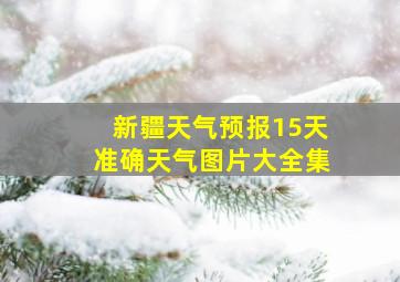 新疆天气预报15天准确天气图片大全集