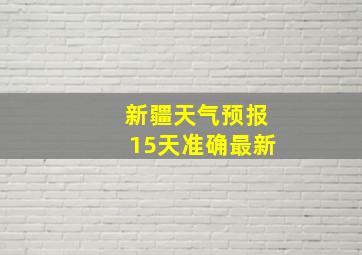 新疆天气预报15天准确最新