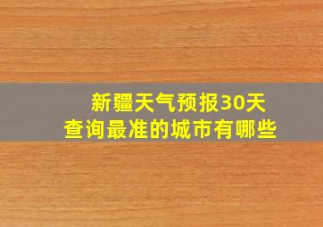 新疆天气预报30天查询最准的城市有哪些