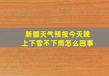 新疆天气预报今天晚上下雪不下雨怎么回事