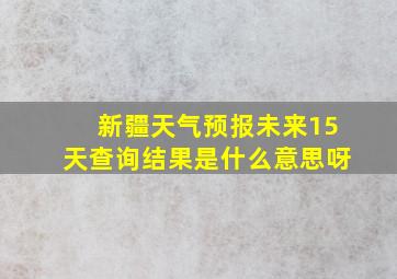 新疆天气预报未来15天查询结果是什么意思呀