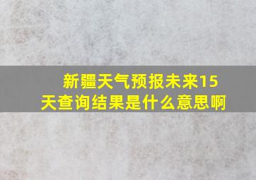 新疆天气预报未来15天查询结果是什么意思啊