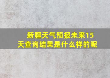 新疆天气预报未来15天查询结果是什么样的呢