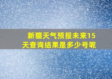 新疆天气预报未来15天查询结果是多少号呢