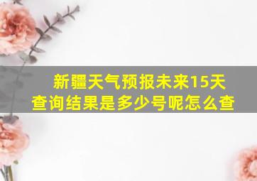 新疆天气预报未来15天查询结果是多少号呢怎么查