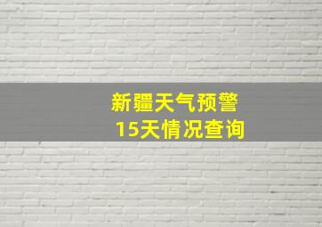 新疆天气预警15天情况查询