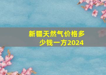 新疆天然气价格多少钱一方2024