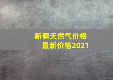 新疆天然气价格最新价格2021