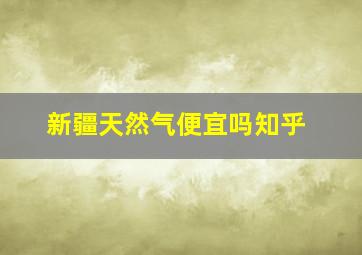 新疆天然气便宜吗知乎