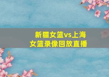 新疆女篮vs上海女篮录像回放直播