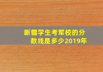 新疆学生考军校的分数线是多少2019年