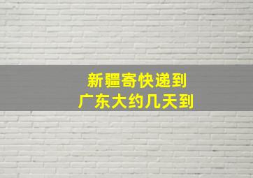 新疆寄快递到广东大约几天到