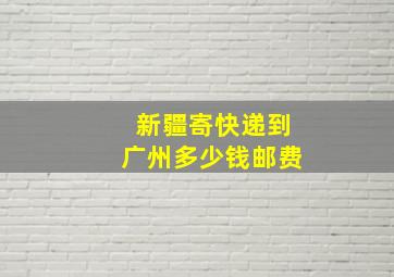 新疆寄快递到广州多少钱邮费