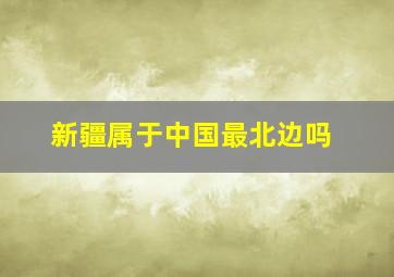 新疆属于中国最北边吗