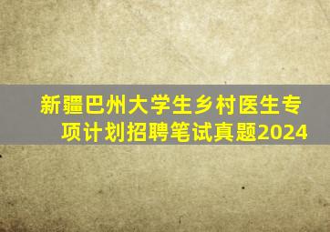 新疆巴州大学生乡村医生专项计划招聘笔试真题2024